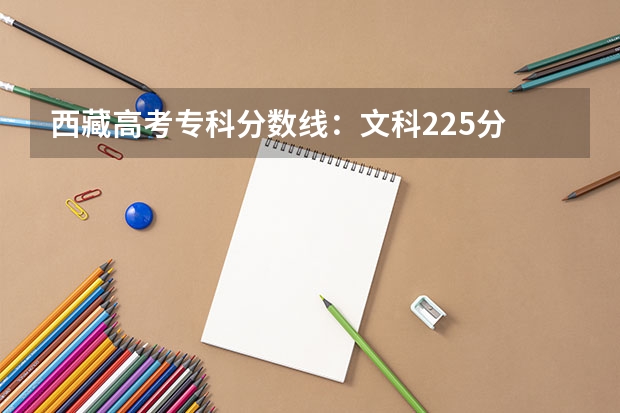 西藏高考专科分数线：文科225分 海南高考总分及各科分数
