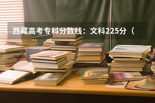西藏高考专科分数线：文科225分（2023固原中考录取分数线最新公布）