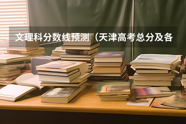 文理科分数线预测（天津高考总分及各科分数）