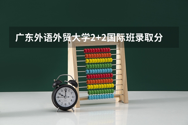 广东外语外贸大学2+2国际班录取分数线（2023桦甸中考录取分数线最新公布）