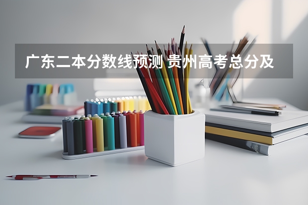 广东二本分数线预测 贵州高考总分及各科分数