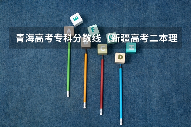 青海高考专科分数线（新疆高考二本理科分数线预测）