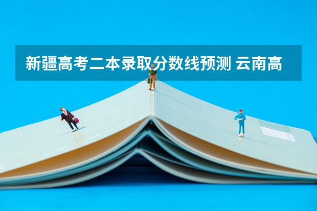 新疆高考二本录取分数线预测 云南高考总分及各科分数