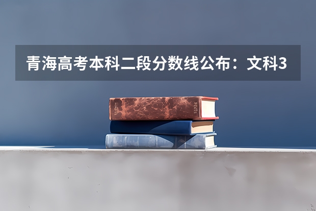 青海高考本科二段分数线公布：文科370（青海高考专科批第二次征集志愿投档分数线）