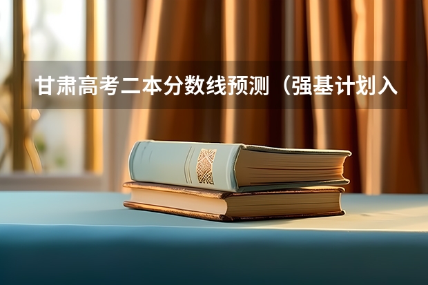 甘肃高考二本分数线预测（强基计划入围分数线是综合分数还是高考分数）