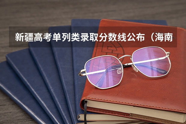 新疆高考单列类录取分数线公布（海南高考总分及各科分数）