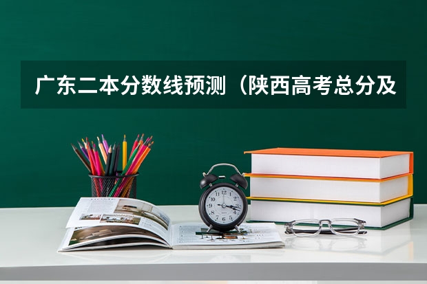 广东二本分数线预测（陕西高考总分及各科分数）