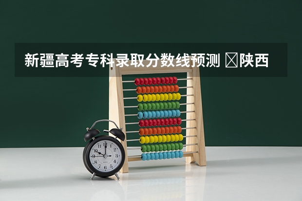 新疆高考专科录取分数线预测 ​陕西高考科目分数