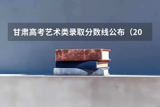 甘肃高考艺术类录取分数线公布（2023怀化中考录取分数线最新公布）