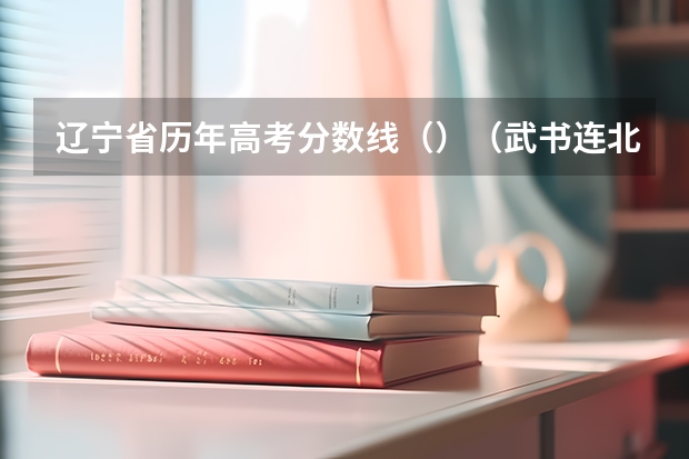 辽宁省历年高考分数线（）（武书连北京一本大学排名及录取分数线）
