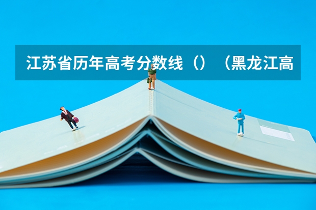 江苏省历年高考分数线（）（黑龙江高考总分及各科分数表）