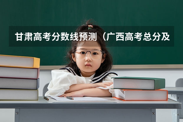 甘肃高考分数线预测（广西高考总分及各科分数）