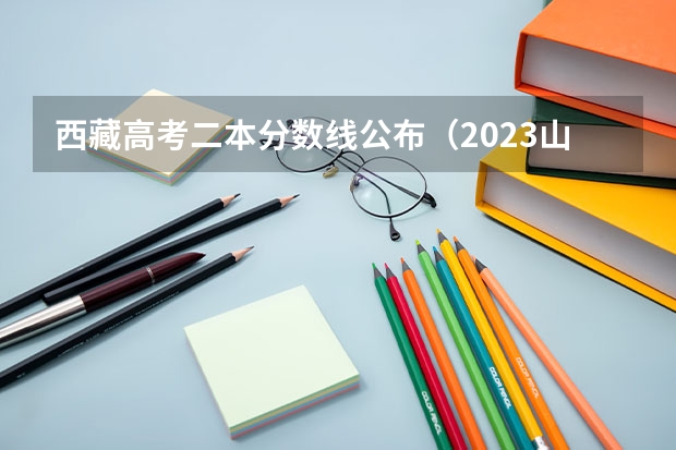 西藏高考二本分数线公布（2023山东高考分数线公布）