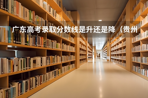 广东高考录取分数线是升还是降（贵州高考分数线预测）