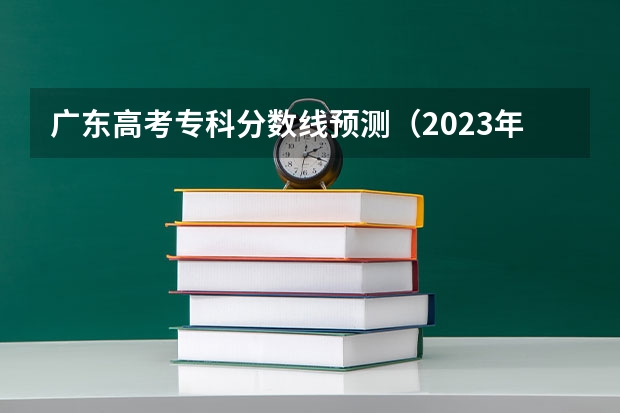 广东高考专科分数线预测（2023年保定中考民办普高录取分数线）