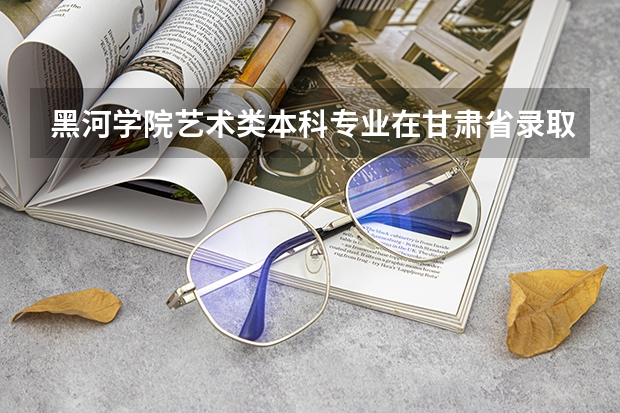 黑河学院艺术类本科专业在甘肃省录取分数线（贵州高考总分及各科分数）
