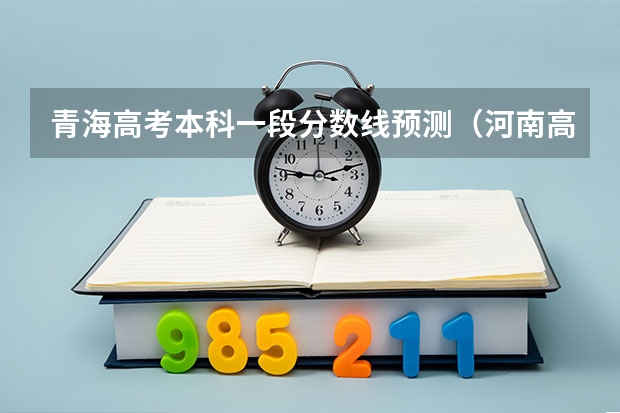 青海高考本科一段分数线预测（河南高考总分及各科分数）