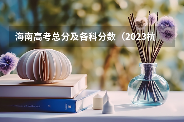 海南高考总分及各科分数（2023杭州主城区中考录取分数线最新公布）