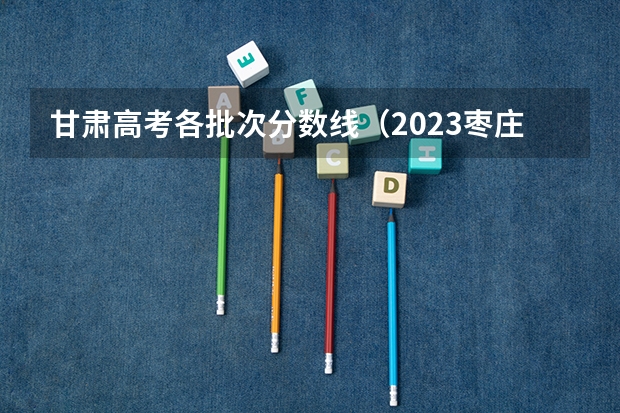 甘肃高考各批次分数线（2023枣庄中考录取分数线最新公布）
