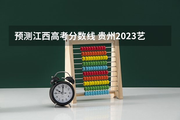 预测江西高考分数线 贵州2023艺术类平行志愿本科院校征集志愿投档分数线