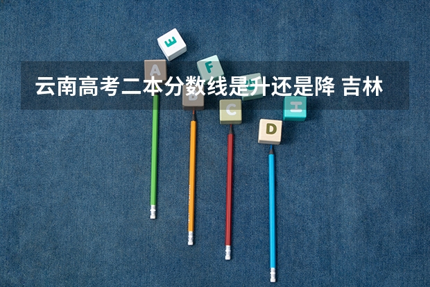 云南高考二本分数线是升还是降 吉林高考总分及各科分数