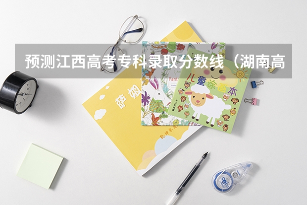 预测江西高考专科录取分数线（湖南高考总分及各科分数）