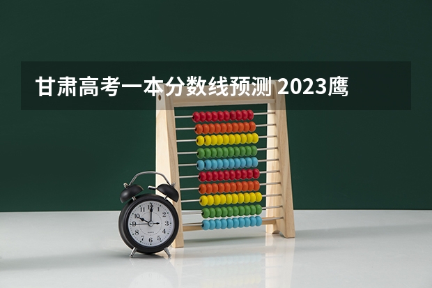 甘肃高考一本分数线预测 2023鹰潭中考录取分数线最新公布