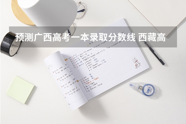 预测广西高考一本录取分数线 西藏高考体育类分数线出炉【最新公布】