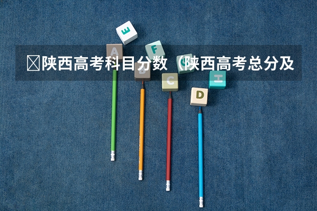 ​陕西高考科目分数（陕西高考总分及各科分数）