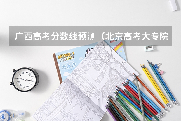 广西高考分数线预测（北京高考大专院校分数线排名,比较好的大专排行榜）