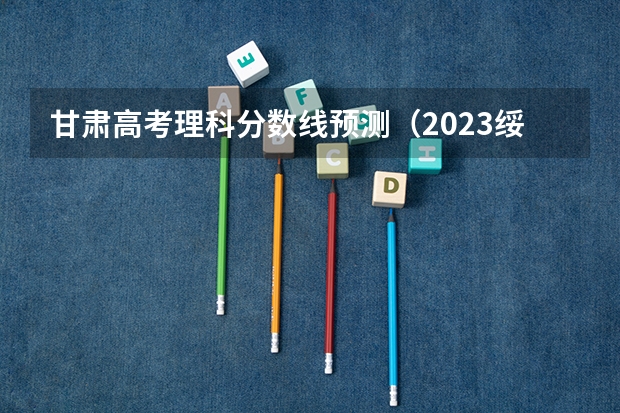 甘肃高考理科分数线预测（2023绥化市市直高中中考录取分数线公布）