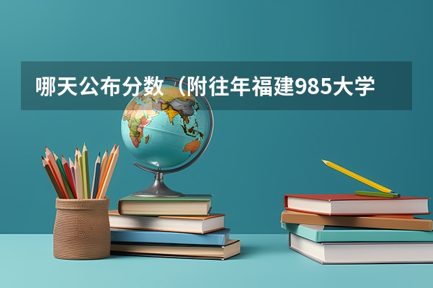 哪天公布分数（附往年福建985大学录取分数线位次）