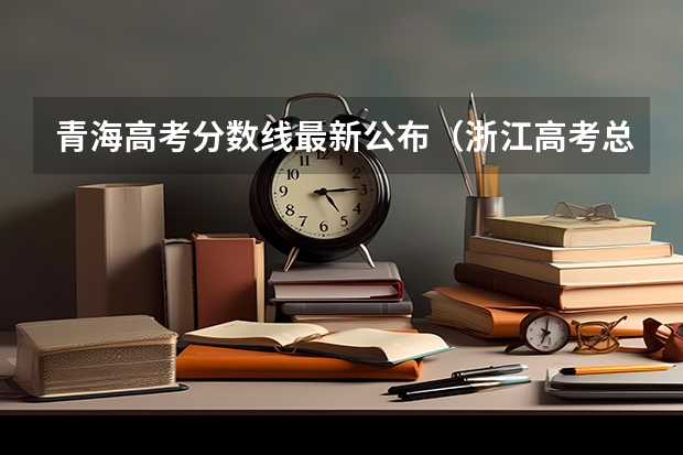 青海高考分数线最新公布（浙江高考总分及各科分数）
