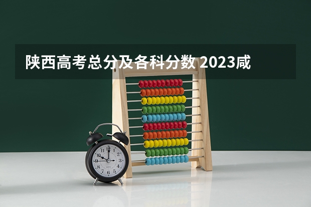 陕西高考总分及各科分数 2023咸阳中考录取分数线最新公布