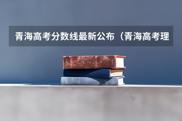 青海高考分数线最新公布（青海高考理科录取分数线预测）
