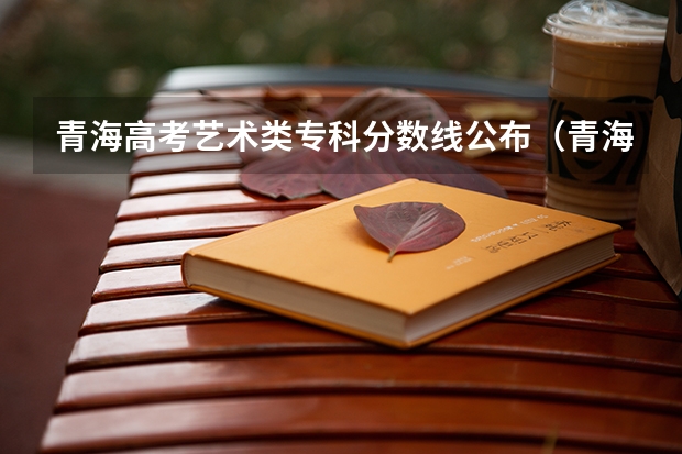 青海高考艺术类专科分数线公布（青海高考分数线最新公布）