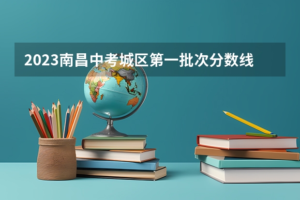 2023南昌中考城区第一批次分数线公布 广西2023高考本科第二批最低投档分数线（第三次征集）