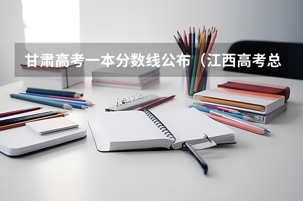 甘肃高考一本分数线公布（江西高考总分及各科分数）