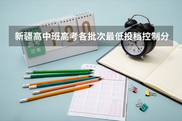 新疆高中班高考各批次最低投档控制分数线（新疆一本分数线预测）