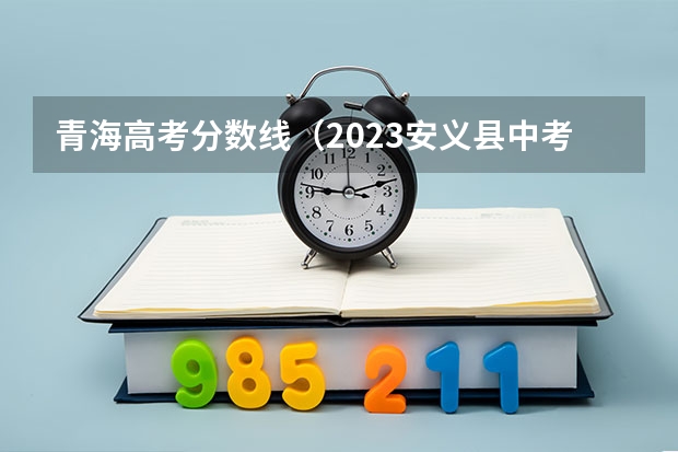 青海高考分数线（2023安义县中考录取分数线最新公布）