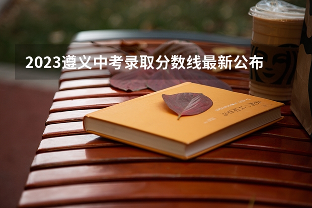 2023遵义中考录取分数线最新公布 北京高考师范类大学名单及分数线排名一览表