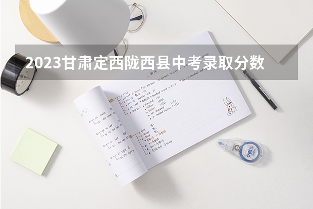 2023甘肃定西陇西县中考录取分数线（2023梧州中考录取分数线最新公布）