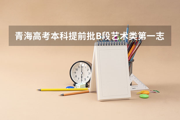 青海高考本科提前批B段艺术类第一志愿投档分数线 2023钦州中考录取分数线
