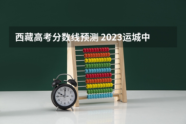 西藏高考分数线预测 2023运城中考录取分数线最新公布