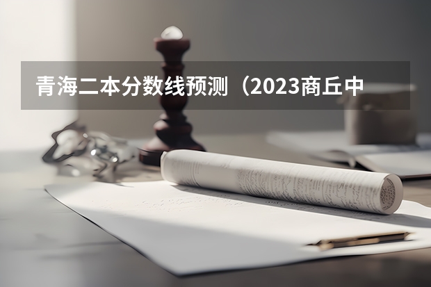 青海二本分数线预测（2023商丘中考录取分数线最新公布）