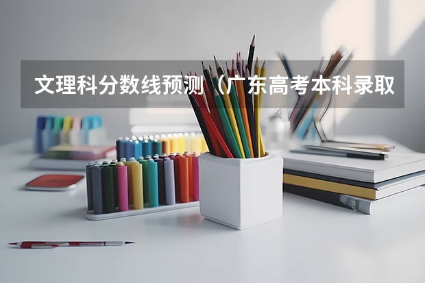 文理科分数线预测（广东高考本科录取分数线是升还是降）