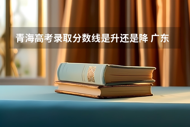 青海高考录取分数线是升还是降 广东高考师范类大学名单及分数线排名一览表