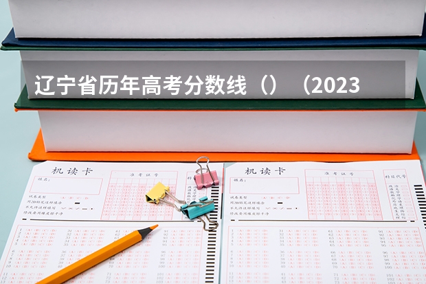 辽宁省历年高考分数线（）（2023毕节中考第二批录取分数线最新公布）