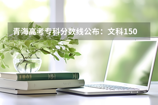 青海高考专科分数线公布：文科150分 青海高考二本分数线