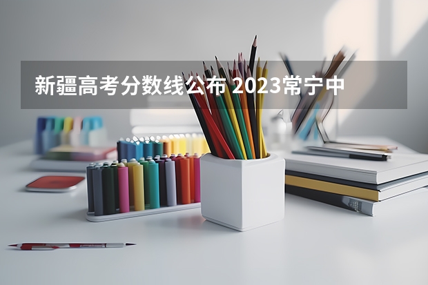 新疆高考分数线公布 2023常宁中考录取分数线最新公布